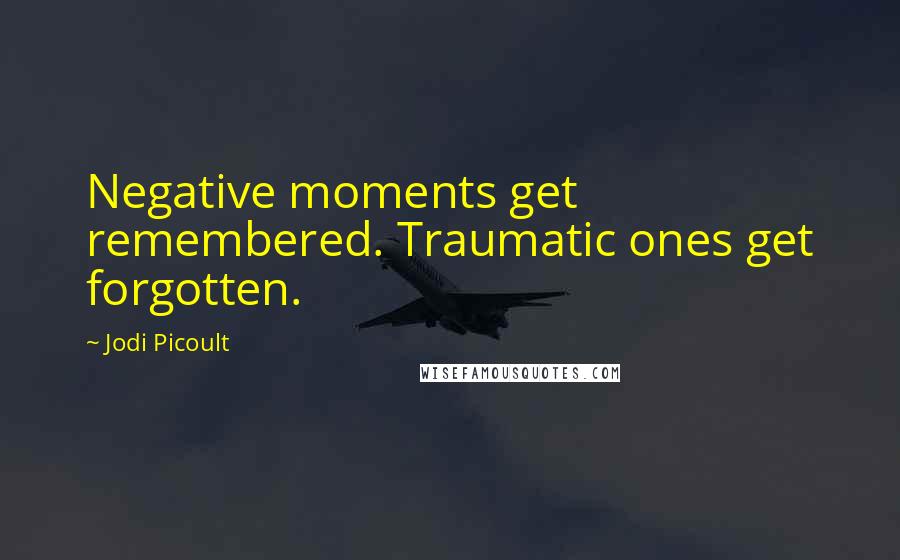 Jodi Picoult Quotes: Negative moments get remembered. Traumatic ones get forgotten.