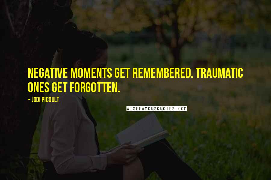 Jodi Picoult Quotes: Negative moments get remembered. Traumatic ones get forgotten.