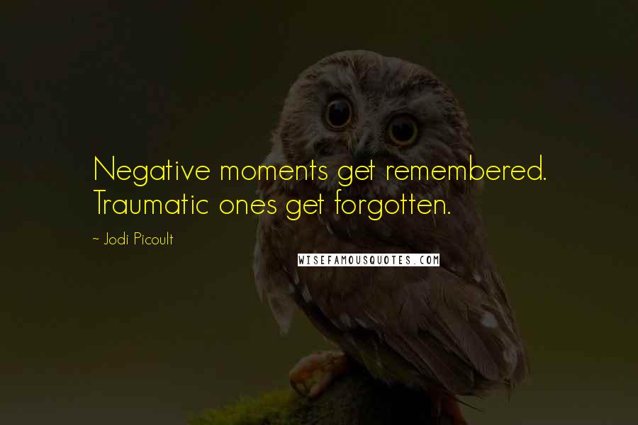 Jodi Picoult Quotes: Negative moments get remembered. Traumatic ones get forgotten.