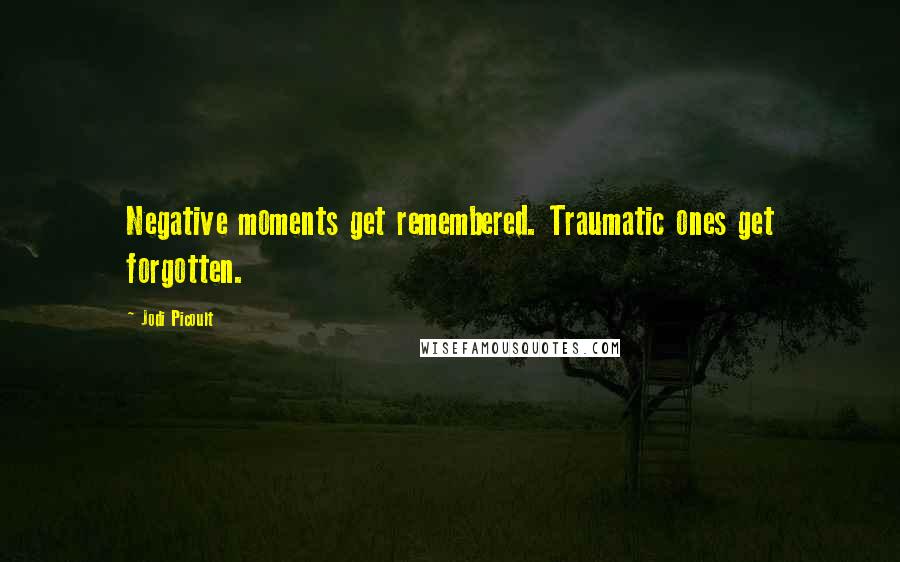 Jodi Picoult Quotes: Negative moments get remembered. Traumatic ones get forgotten.