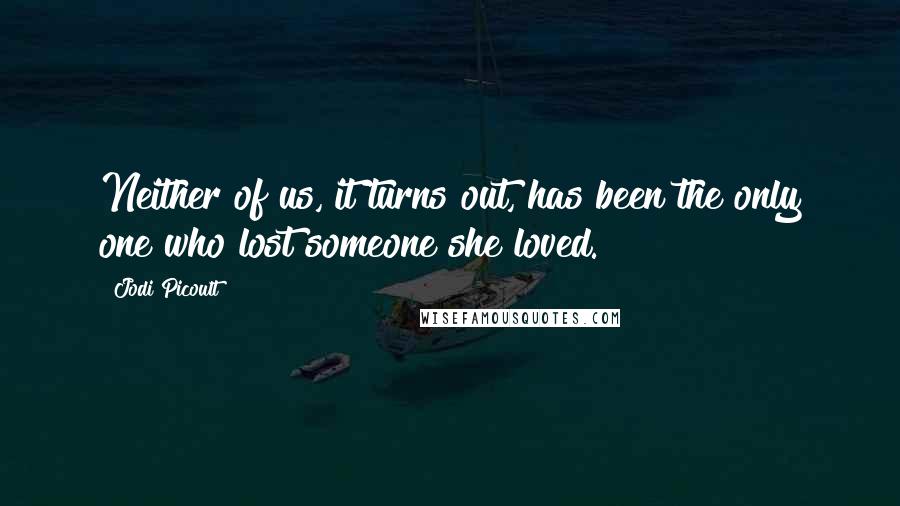 Jodi Picoult Quotes: Neither of us, it turns out, has been the only one who lost someone she loved.