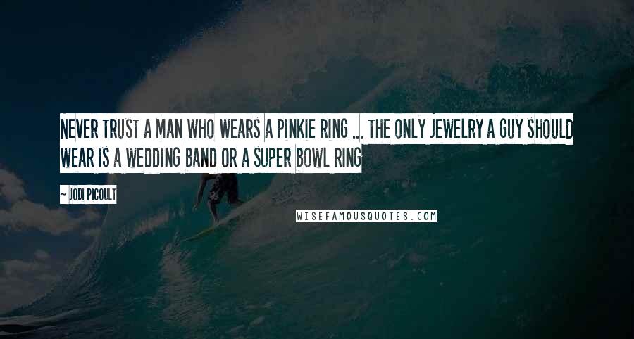 Jodi Picoult Quotes: Never trust a man who wears a pinkie ring ... the only jewelry a guy should wear is a wedding band or a super bowl ring
