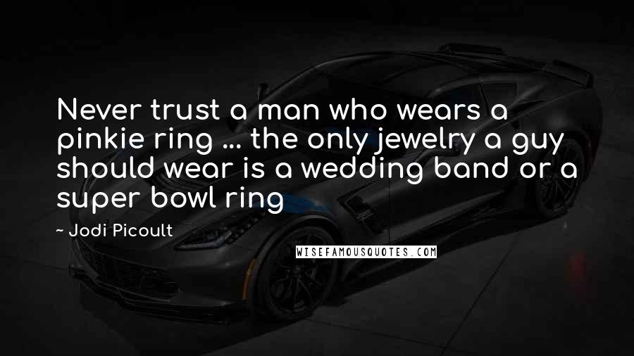 Jodi Picoult Quotes: Never trust a man who wears a pinkie ring ... the only jewelry a guy should wear is a wedding band or a super bowl ring