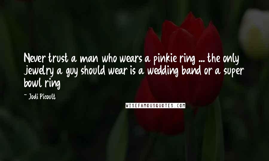 Jodi Picoult Quotes: Never trust a man who wears a pinkie ring ... the only jewelry a guy should wear is a wedding band or a super bowl ring