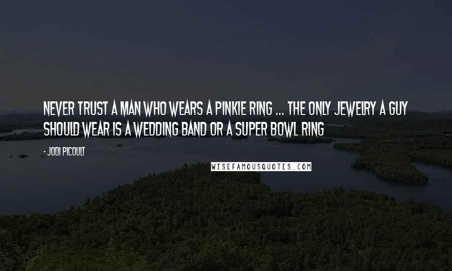 Jodi Picoult Quotes: Never trust a man who wears a pinkie ring ... the only jewelry a guy should wear is a wedding band or a super bowl ring