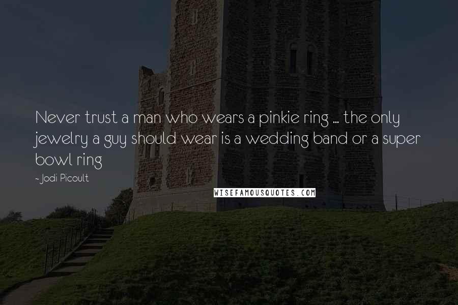 Jodi Picoult Quotes: Never trust a man who wears a pinkie ring ... the only jewelry a guy should wear is a wedding band or a super bowl ring