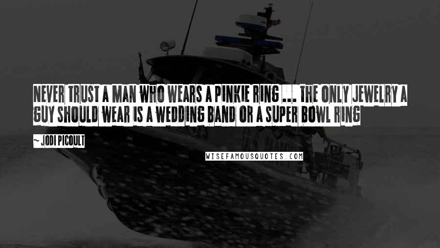 Jodi Picoult Quotes: Never trust a man who wears a pinkie ring ... the only jewelry a guy should wear is a wedding band or a super bowl ring