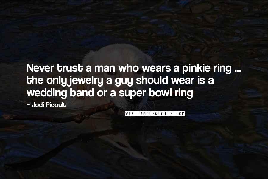 Jodi Picoult Quotes: Never trust a man who wears a pinkie ring ... the only jewelry a guy should wear is a wedding band or a super bowl ring