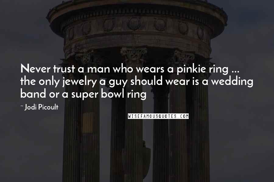 Jodi Picoult Quotes: Never trust a man who wears a pinkie ring ... the only jewelry a guy should wear is a wedding band or a super bowl ring
