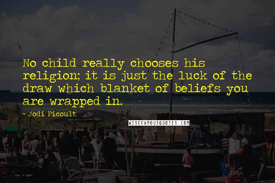 Jodi Picoult Quotes: No child really chooses his religion; it is just the luck of the draw which blanket of beliefs you are wrapped in.