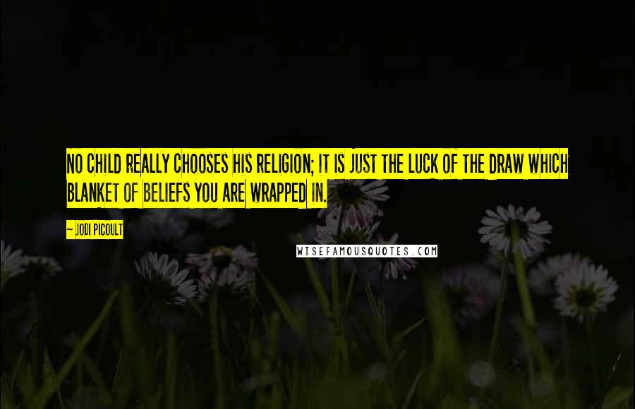 Jodi Picoult Quotes: No child really chooses his religion; it is just the luck of the draw which blanket of beliefs you are wrapped in.