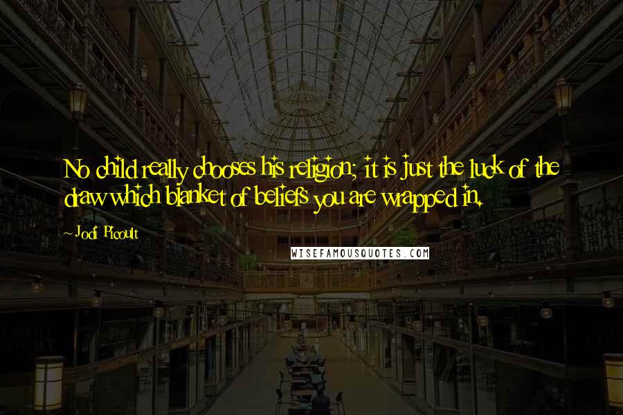 Jodi Picoult Quotes: No child really chooses his religion; it is just the luck of the draw which blanket of beliefs you are wrapped in.