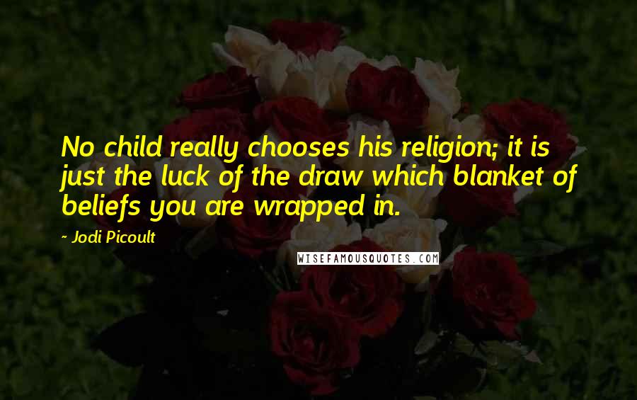 Jodi Picoult Quotes: No child really chooses his religion; it is just the luck of the draw which blanket of beliefs you are wrapped in.