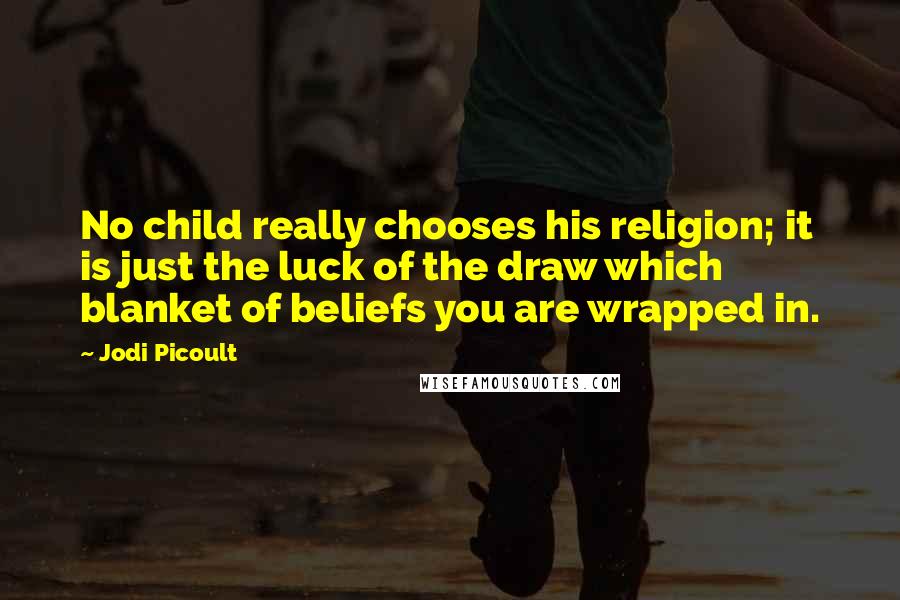 Jodi Picoult Quotes: No child really chooses his religion; it is just the luck of the draw which blanket of beliefs you are wrapped in.