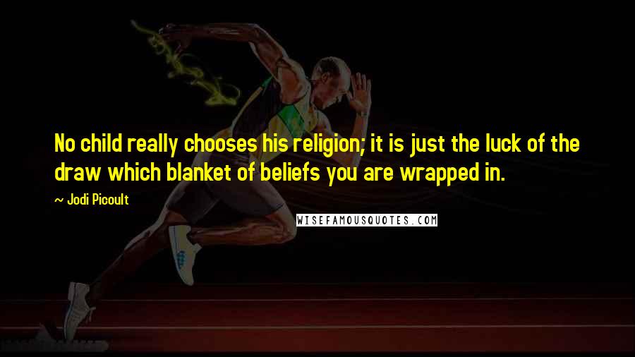 Jodi Picoult Quotes: No child really chooses his religion; it is just the luck of the draw which blanket of beliefs you are wrapped in.