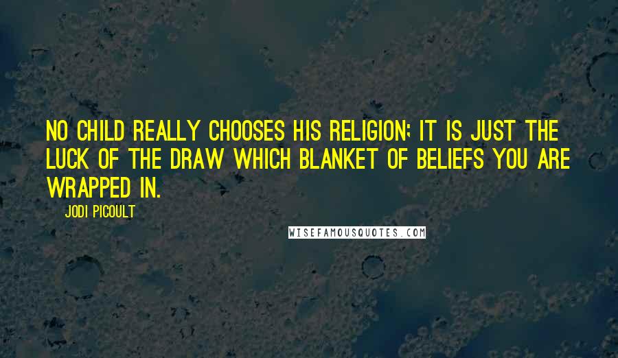 Jodi Picoult Quotes: No child really chooses his religion; it is just the luck of the draw which blanket of beliefs you are wrapped in.
