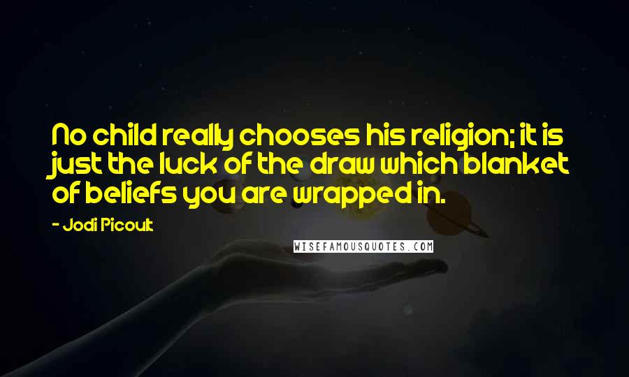 Jodi Picoult Quotes: No child really chooses his religion; it is just the luck of the draw which blanket of beliefs you are wrapped in.