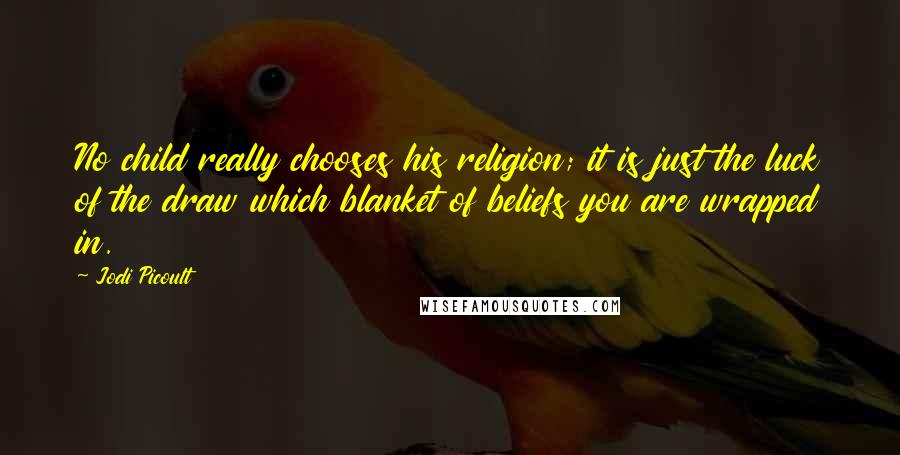 Jodi Picoult Quotes: No child really chooses his religion; it is just the luck of the draw which blanket of beliefs you are wrapped in.