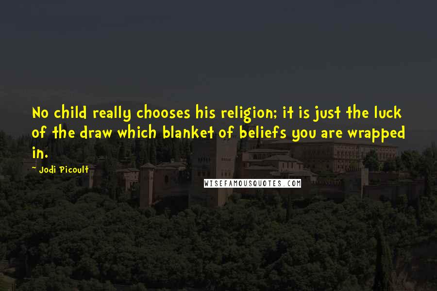 Jodi Picoult Quotes: No child really chooses his religion; it is just the luck of the draw which blanket of beliefs you are wrapped in.