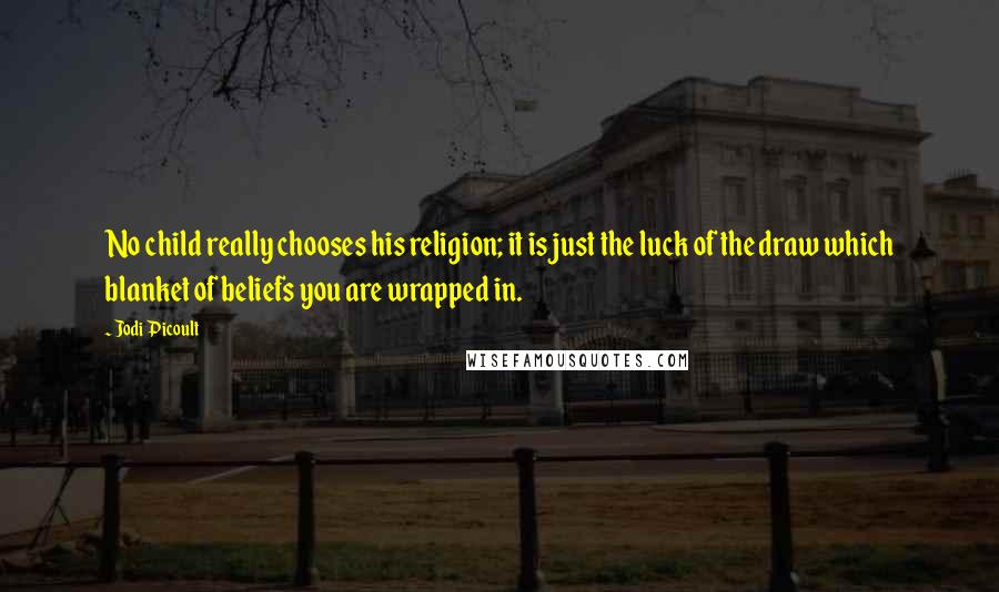 Jodi Picoult Quotes: No child really chooses his religion; it is just the luck of the draw which blanket of beliefs you are wrapped in.