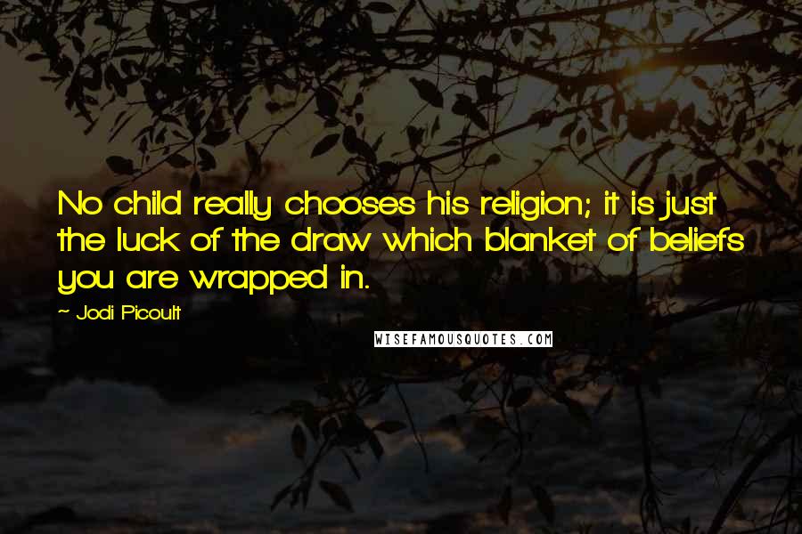 Jodi Picoult Quotes: No child really chooses his religion; it is just the luck of the draw which blanket of beliefs you are wrapped in.