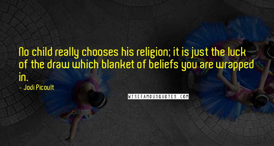 Jodi Picoult Quotes: No child really chooses his religion; it is just the luck of the draw which blanket of beliefs you are wrapped in.