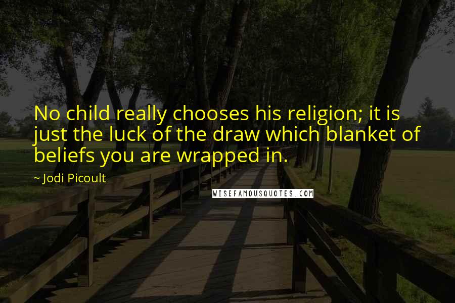 Jodi Picoult Quotes: No child really chooses his religion; it is just the luck of the draw which blanket of beliefs you are wrapped in.