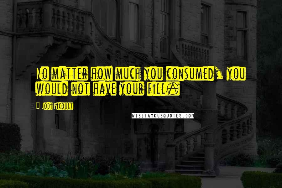 Jodi Picoult Quotes: No matter how much you consumed, you would not have your fill.