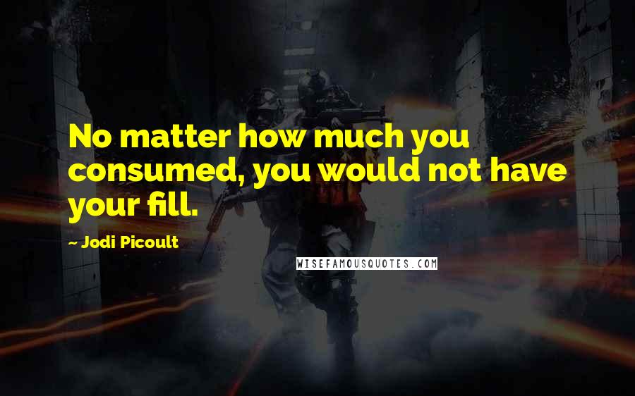 Jodi Picoult Quotes: No matter how much you consumed, you would not have your fill.