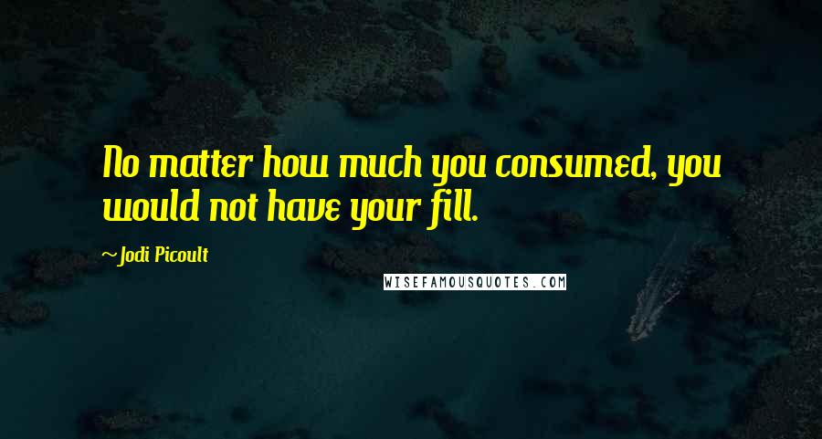 Jodi Picoult Quotes: No matter how much you consumed, you would not have your fill.