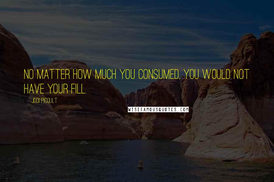 Jodi Picoult Quotes: No matter how much you consumed, you would not have your fill.