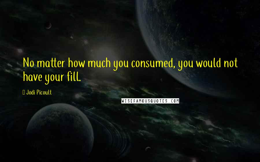 Jodi Picoult Quotes: No matter how much you consumed, you would not have your fill.