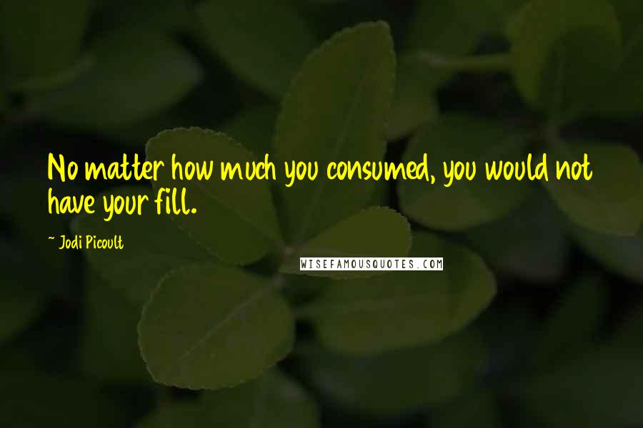 Jodi Picoult Quotes: No matter how much you consumed, you would not have your fill.