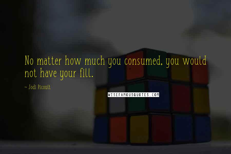 Jodi Picoult Quotes: No matter how much you consumed, you would not have your fill.