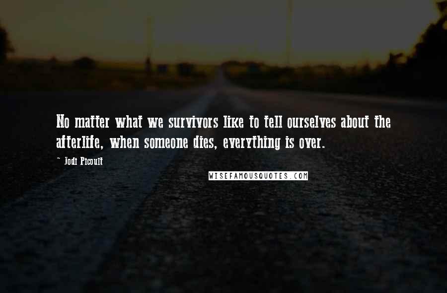 Jodi Picoult Quotes: No matter what we survivors like to tell ourselves about the afterlife, when someone dies, everything is over.