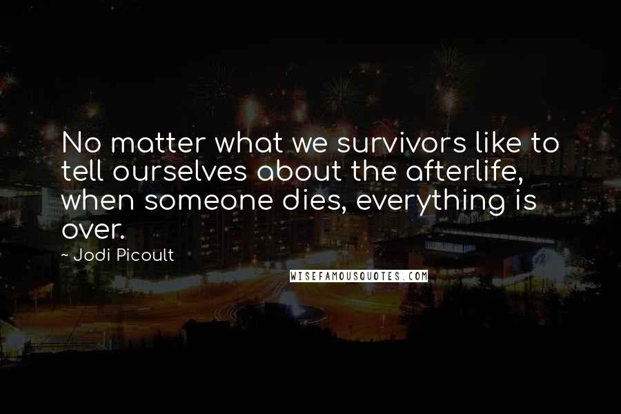 Jodi Picoult Quotes: No matter what we survivors like to tell ourselves about the afterlife, when someone dies, everything is over.