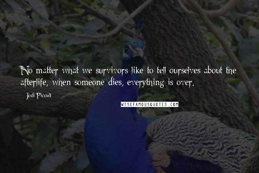 Jodi Picoult Quotes: No matter what we survivors like to tell ourselves about the afterlife, when someone dies, everything is over.