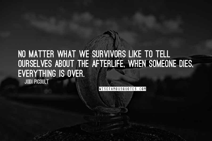 Jodi Picoult Quotes: No matter what we survivors like to tell ourselves about the afterlife, when someone dies, everything is over.