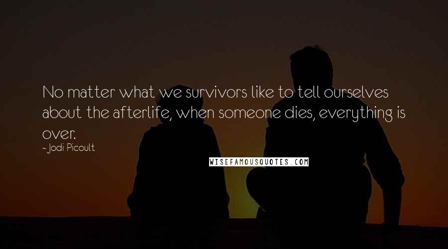 Jodi Picoult Quotes: No matter what we survivors like to tell ourselves about the afterlife, when someone dies, everything is over.