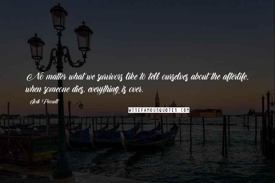 Jodi Picoult Quotes: No matter what we survivors like to tell ourselves about the afterlife, when someone dies, everything is over.