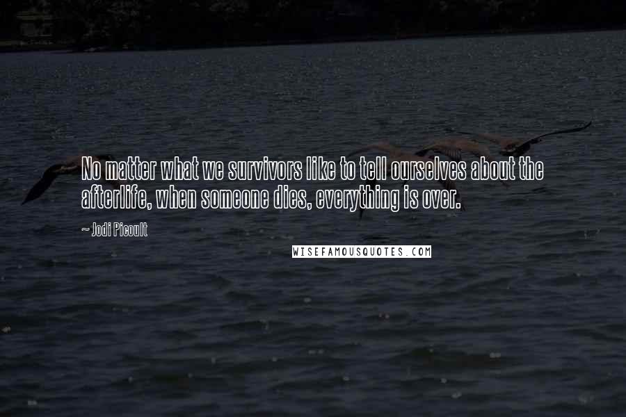 Jodi Picoult Quotes: No matter what we survivors like to tell ourselves about the afterlife, when someone dies, everything is over.