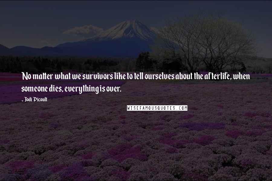 Jodi Picoult Quotes: No matter what we survivors like to tell ourselves about the afterlife, when someone dies, everything is over.