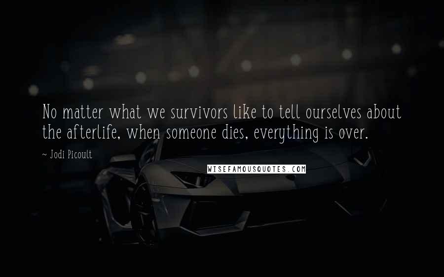 Jodi Picoult Quotes: No matter what we survivors like to tell ourselves about the afterlife, when someone dies, everything is over.