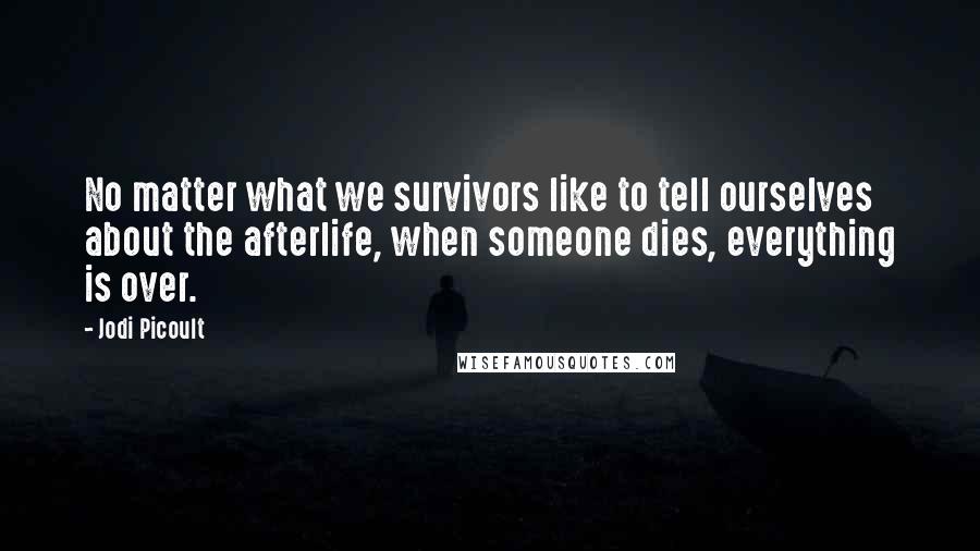 Jodi Picoult Quotes: No matter what we survivors like to tell ourselves about the afterlife, when someone dies, everything is over.