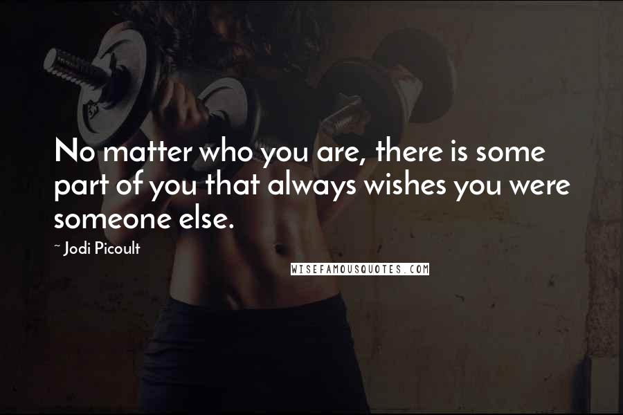 Jodi Picoult Quotes: No matter who you are, there is some part of you that always wishes you were someone else.