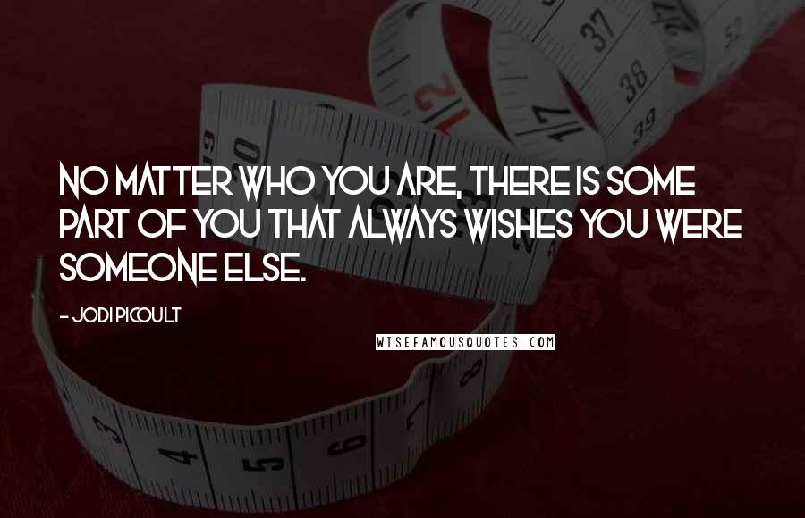 Jodi Picoult Quotes: No matter who you are, there is some part of you that always wishes you were someone else.