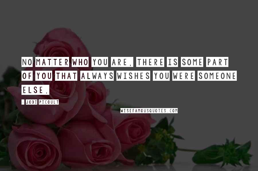 Jodi Picoult Quotes: No matter who you are, there is some part of you that always wishes you were someone else.
