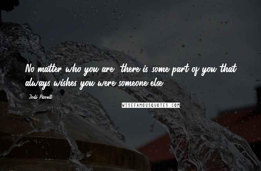 Jodi Picoult Quotes: No matter who you are, there is some part of you that always wishes you were someone else.