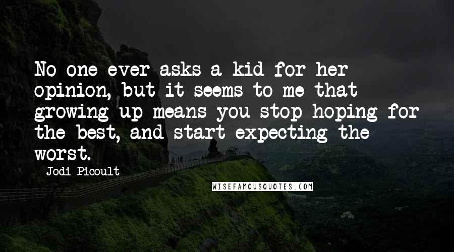 Jodi Picoult Quotes: No one ever asks a kid for her opinion, but it seems to me that growing up means you stop hoping for the best, and start expecting the worst.