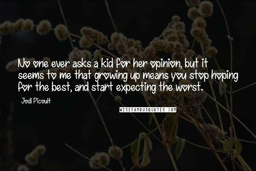 Jodi Picoult Quotes: No one ever asks a kid for her opinion, but it seems to me that growing up means you stop hoping for the best, and start expecting the worst.